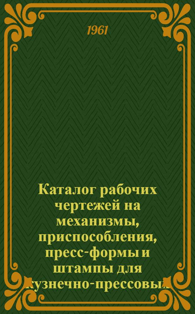 Каталог рабочих чертежей на механизмы, приспособления, пресс-формы и штампы для кузнечно-прессовых, гибочных и штамповочных работ : Аннот.