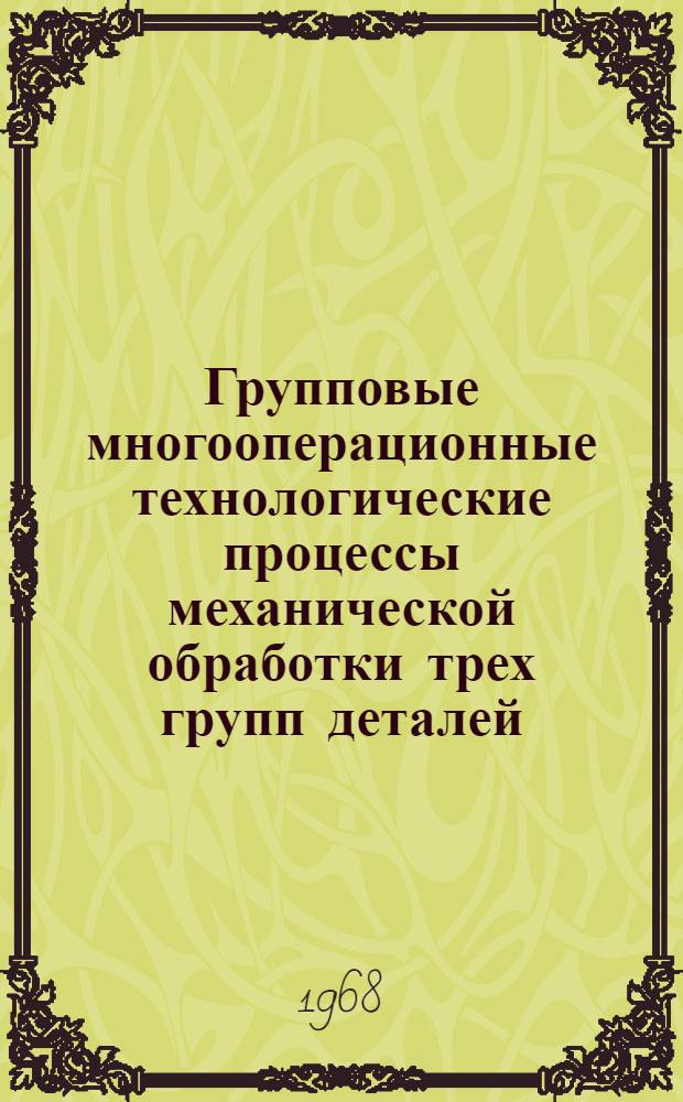 Групповые многооперационные технологические процессы механической обработки трех групп деталей : 4.89.002 [Каталог-альбом Ч. 1-3] 2-я ред. Ч. 1