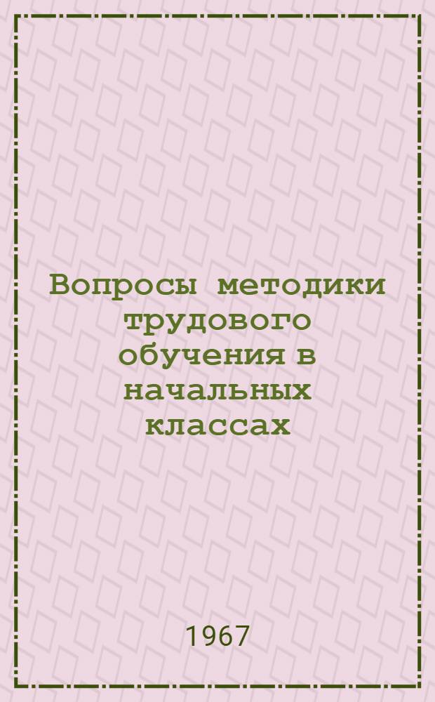 Вопросы методики трудового обучения в начальных классах : [Учеб. пособие для студентов-заочников Фак. по подготовке учителей нач. классов пед. ин-тов]. Вып. 1