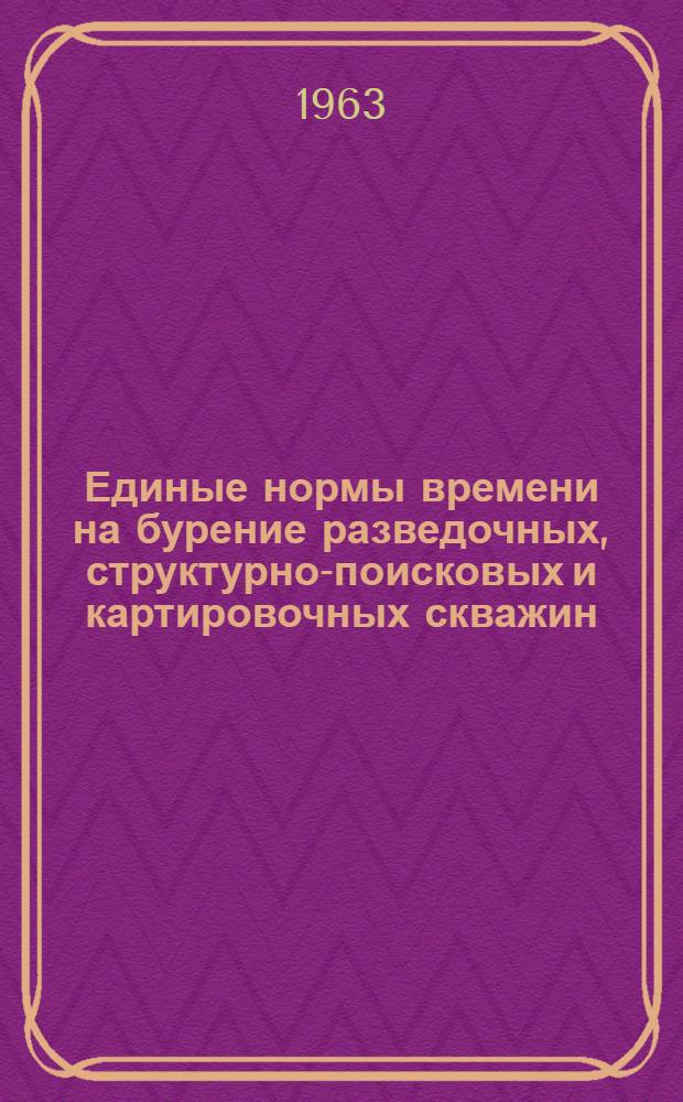 Единые нормы времени на бурение разведочных, структурно-поисковых и картировочных скважин : Утв. Гос. ком. Совета Министров СССР по вопросам труда и заработной платы 27/IX 1962 г