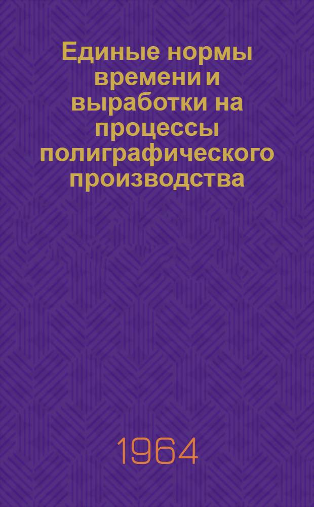 Единые нормы времени и выработки на процессы полиграфического производства : Утв. 24/III 1960 г. и 10/III 1964 г