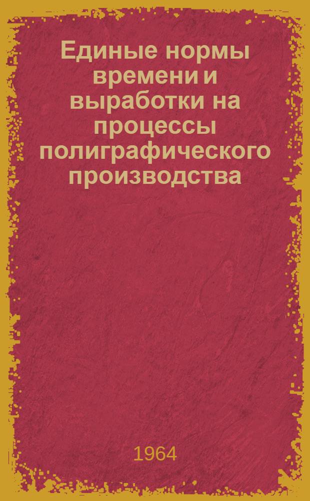 Единые нормы времени и выработки на процессы полиграфического производства : Утв. 10/III 1964 г. [3] : Мелкосерийное производство