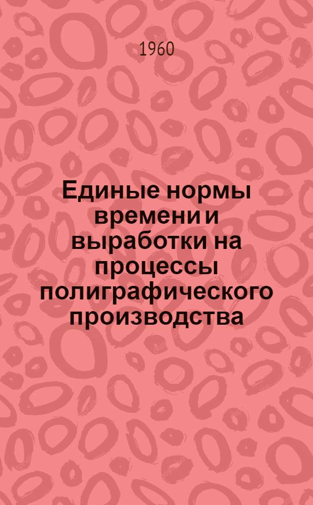 Единые нормы времени и выработки на процессы полиграфического производства : Утв. Гос. ком. Совета Министров СССР по вопросам труда и заработной платы 24/III 1960 г. [Т. 1]-. [2] : Серийное производство