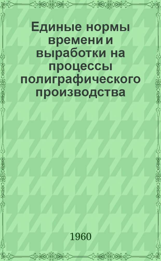 Единые нормы времени и выработки на процессы полиграфического производства : Утв. Гос. ком. Совета Министров СССР по вопросам труда и заработной платы 24/III 1960 г. [Т. 1]-. [3] : Мелкосерийное производство