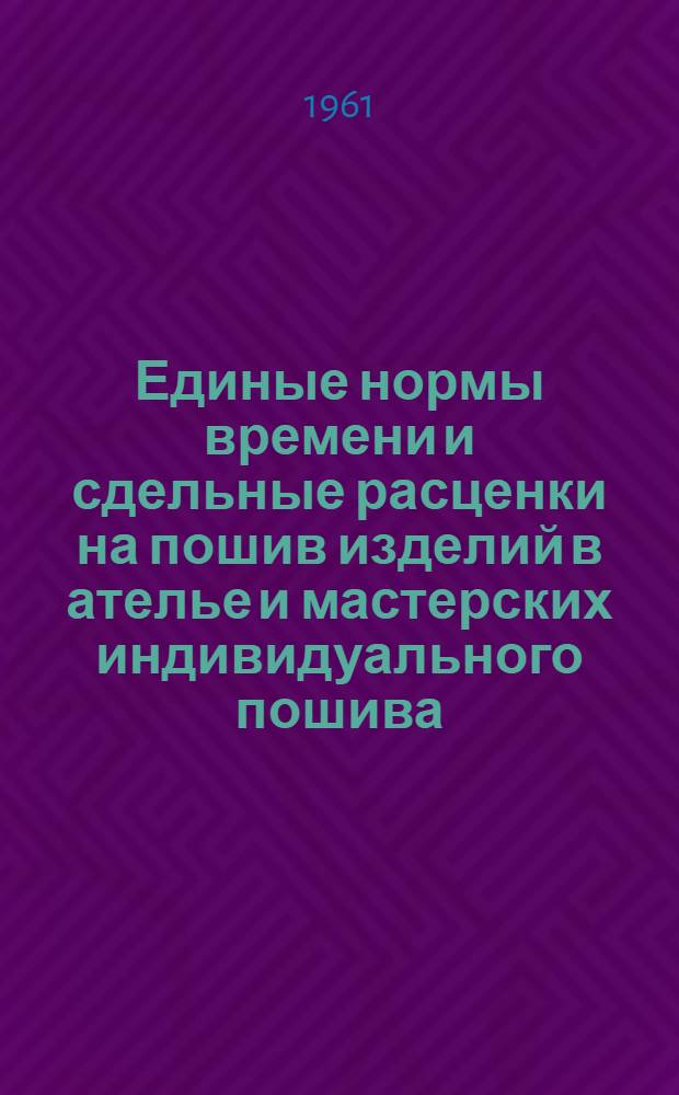 Единые нормы времени и сдельные расценки на пошив изделий в ателье и мастерских индивидуального пошива : Утв. 23/VI 1960 г.