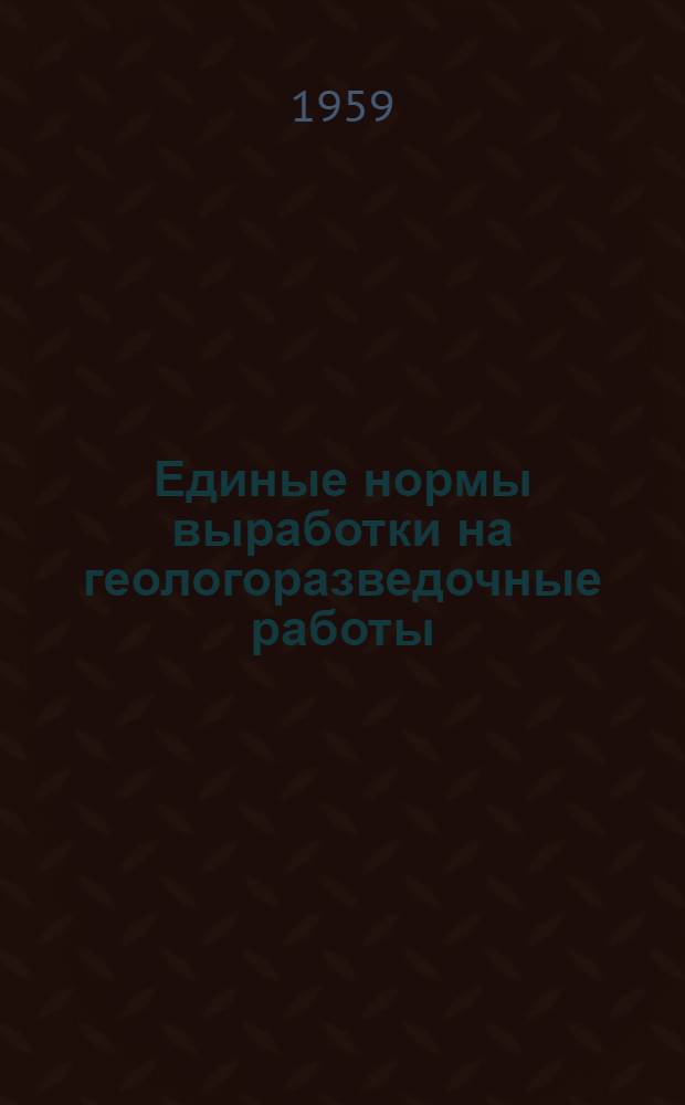 Единые нормы выработки на геологоразведочные работы (ЕНВ) : Утв. Гос. ком. Совета Министров СССР по вопросам труда и заработной платы 8/IX 1959 г