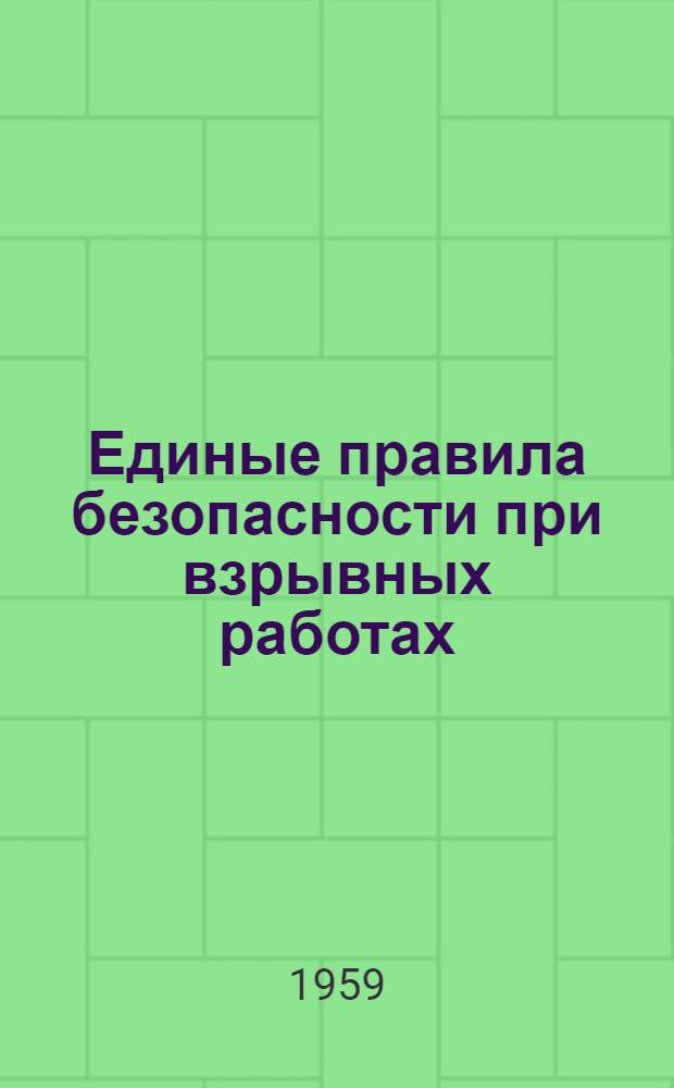 Единые правила безопасности при взрывных работах : Обязательны для всех министерств, ведомств, организаций и предприятий, ведущих взрывные работы : Утв. 7/II 1957 г