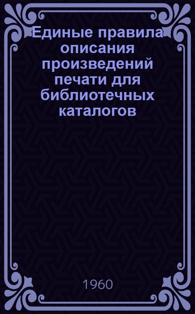 Единые правила описания произведений печати для библиотечных каталогов : Ч. 1-