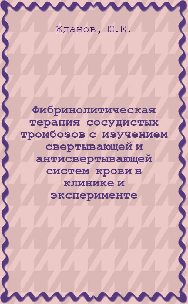 Фибринолитическая терапия сосудистых тромбозов с изучением свертывающей и антисвертывающей систем крови в клинике и эксперименте : Автореферат дис. на соискание учен. степени канд. мед. наук