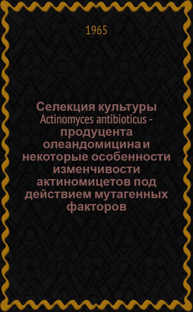 Селекция культуры Actinomyces antibioticus - продуцента олеандомицина и некоторые особенности изменчивости актиномицетов под действием мутагенных факторов : Автореферат дис. на соискание учен. степени канд. биол. наук