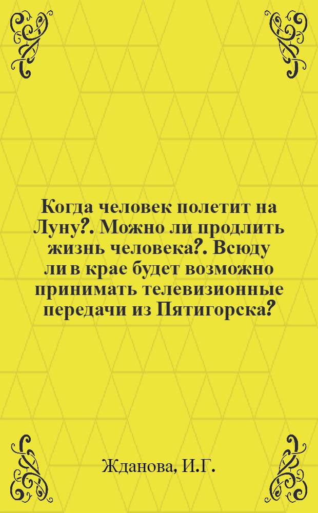 Когда человек полетит на Луну?. Можно ли продлить жизнь человека?. Всюду ли в крае будет возможно принимать телевизионные передачи из Пятигорска?