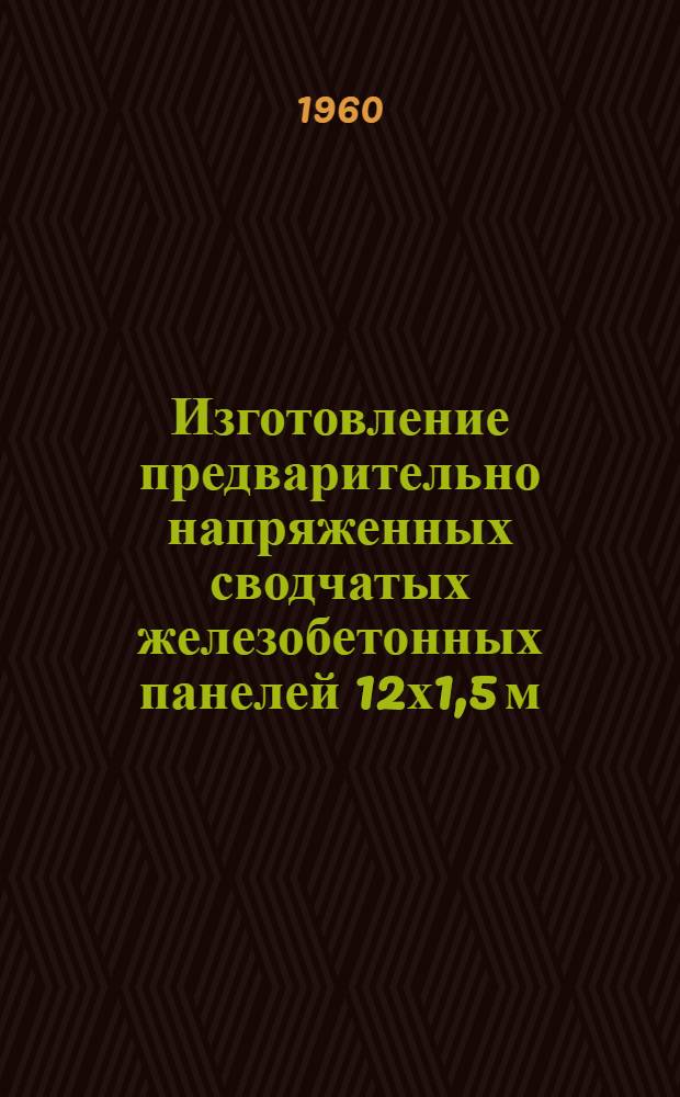 Изготовление предварительно напряженных сводчатых железобетонных панелей 12х1,5 м : Из опыта треста "Таллинстрой" совнархоза Эстон. ССР