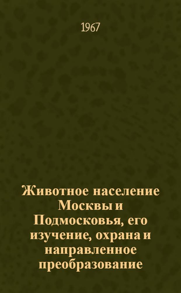 Животное население Москвы и Подмосковья, его изучение, охрана и направленное преобразование : Материалы Совещания. 27-28 апр. 1967 г
