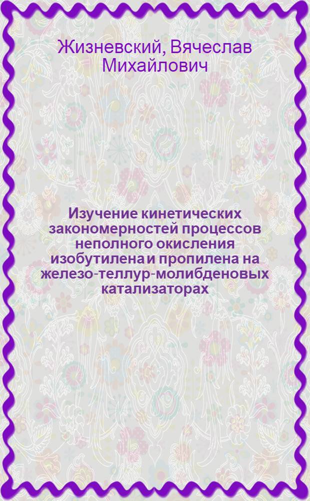 Изучение кинетических закономерностей процессов неполного окисления изобутилена и пропилена на железо-теллур-молибденовых катализаторах. К-325 : Автореферат дис. на соискание учен. степени канд. хим. наук
