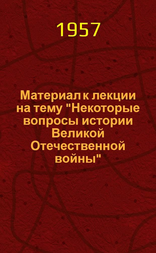Материал к лекции на тему "Некоторые вопросы истории Великой Отечественной войны" : (Сокр. стенограмма лекции...)