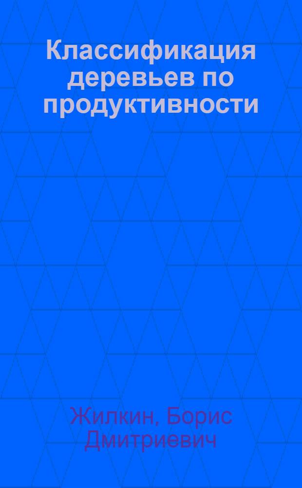Классификация деревьев по продуктивности : (Опыт разработки и применения классификации деревьев по продуктивности в однопородных одновозрастных древостоях)