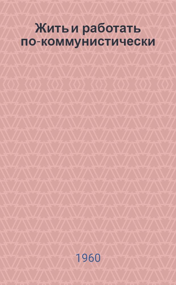 Жить и работать по-коммунистически : Сборник документов и материалов о бригадах коммунистич. труда на предприятиях Ленинграда