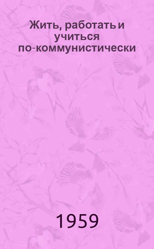 Жить, работать и учиться по-коммунистически : О труд. буднях комсомольцев и молодежи Эстонии : Сборник статей и очерков