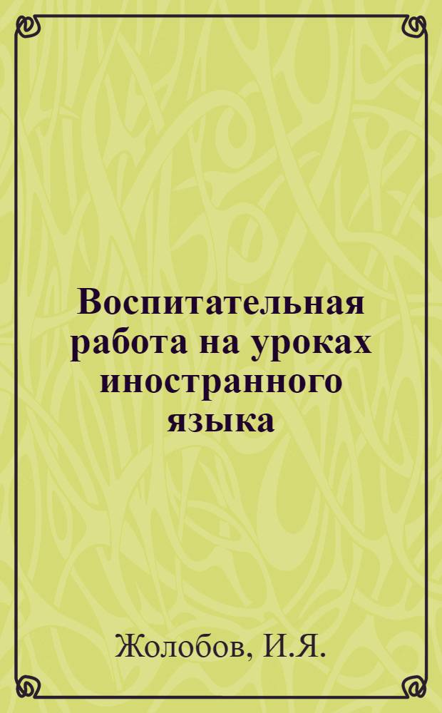 Воспитательная работа на уроках иностранного языка : (Из опыта работы учителя иностр. яз. сред. школы № 2 г. Сальска т. Жолобова И.Я.)