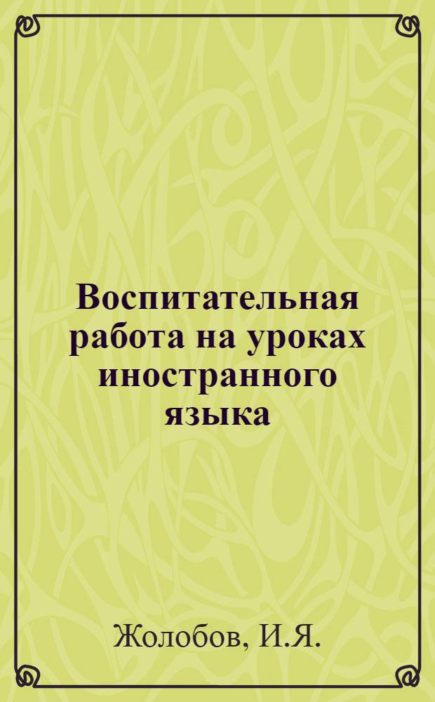 Воспитательная работа на уроках иностранного языка : (Из опыта работы учителя иностр. яз. сред. школы № 2 г. Сальска т. Жолобова И.Я.)