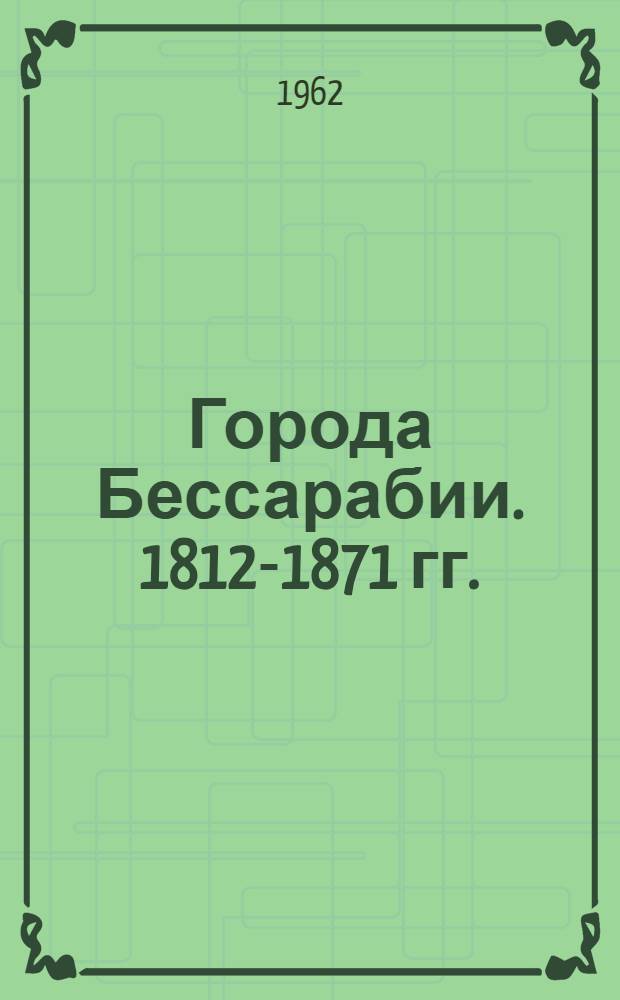 Города Бессарабии. 1812-1871 гг. : (Обзор докум. материалов)
