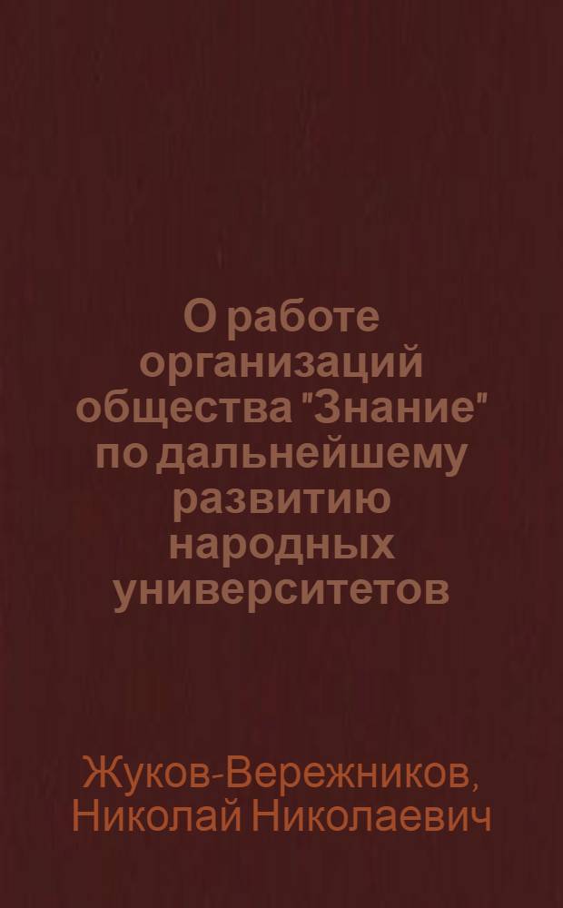 О работе организаций общества "Знание" по дальнейшему развитию народных университетов : Доклад действ. чл. Акад. мед. наук СССР Н.Н. Жукова-Вережникова