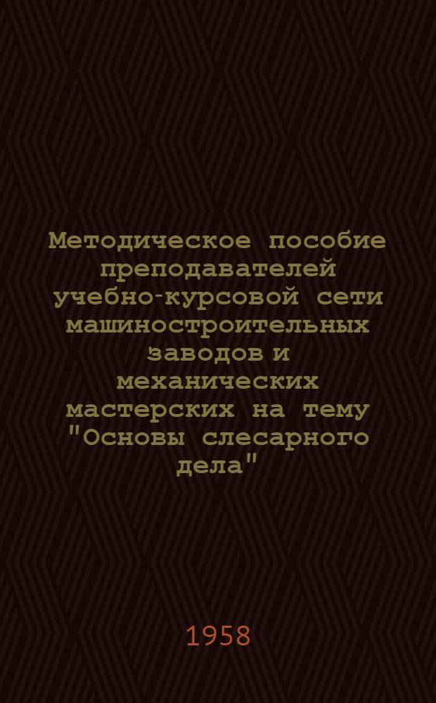 Методическое пособие преподавателей учебно-курсовой сети машиностроительных заводов и механических мастерских на тему "Основы слесарного дела"