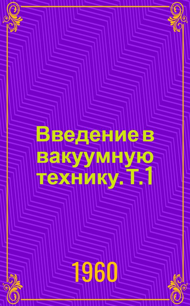 Введение в вакуумную технику. Т. 1 : Физические основы вакуумной техники
