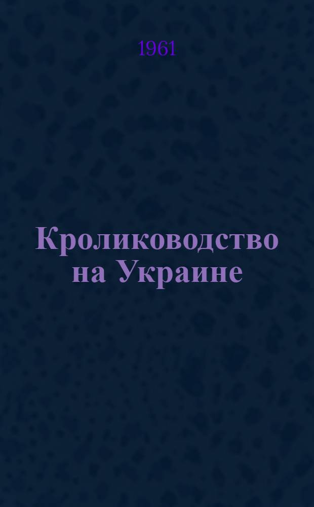 Кролиководство на Украине : Из опыта работы Укр. потребсоюза по развитию кролиководства