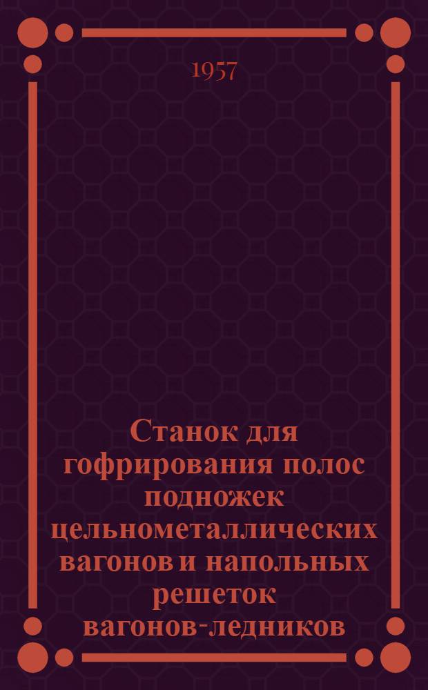 Станок для гофрирования полос подножек цельнометаллических вагонов и напольных решеток вагонов-ледников : (Опыт Отрожского вагоноремонтного завода)