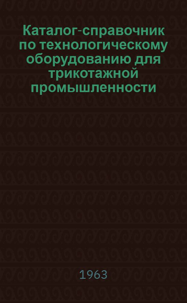 Каталог-справочник по технологическому оборудованию для трикотажной промышленности : Ч. 1-