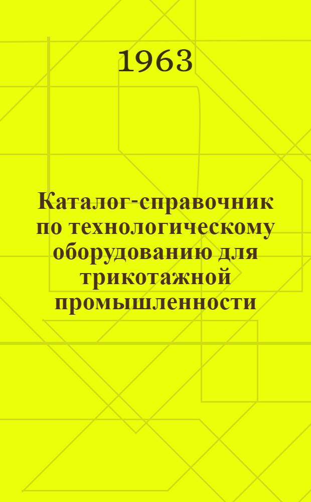 Каталог-справочник по технологическому оборудованию для трикотажной промышленности : Ч. 1-. Ч. 1