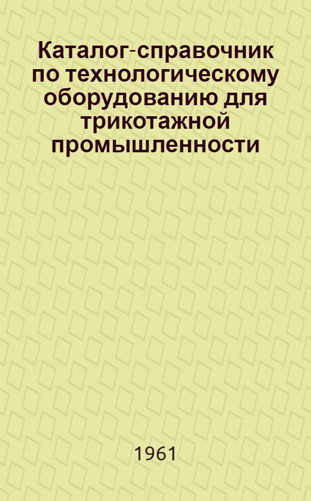 Каталог-справочник по технологическому оборудованию для трикотажной промышленности : Ч. 1-