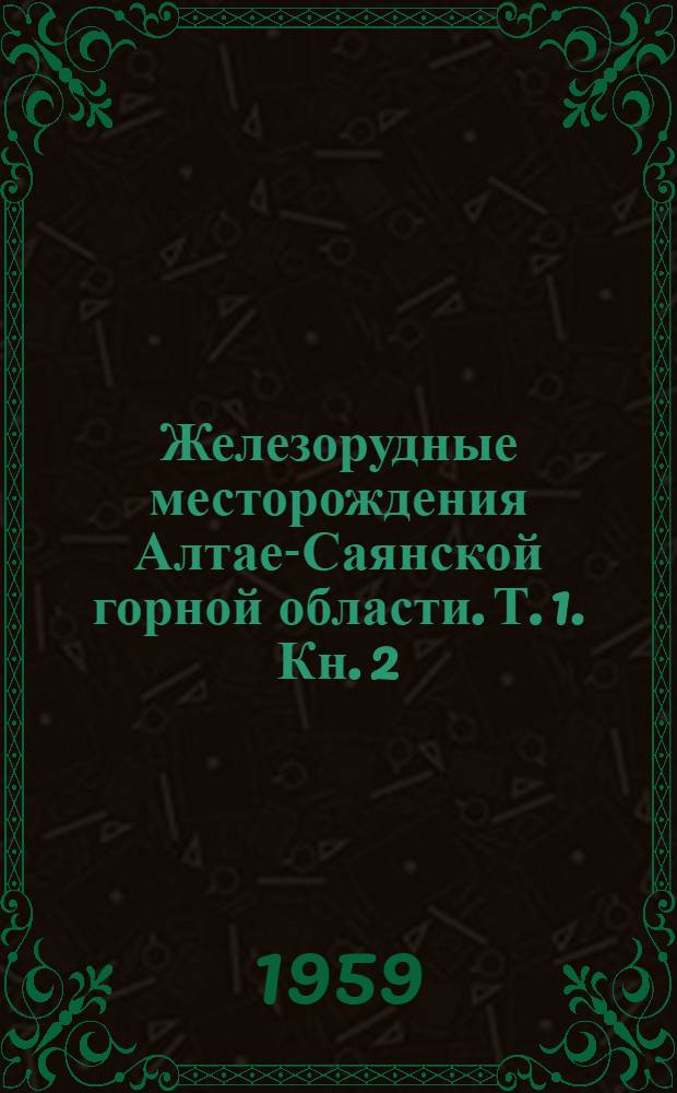 Железорудные месторождения Алтае-Саянской горной области. Т. 1. Кн. 2 : Описание месторождений