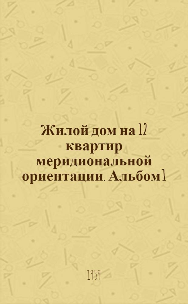Жилой дом на 12 квартир меридиональной ориентации. Альбом 1 : Общие чертежи