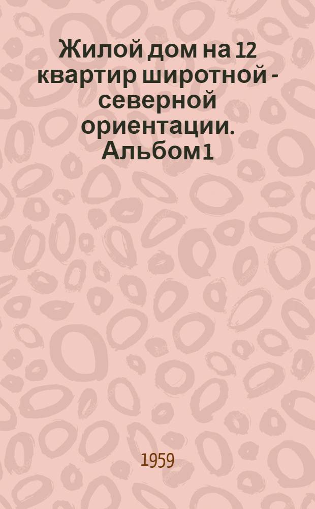 Жилой дом на 12 квартир широтной - северной ориентации. Альбом 1 : Общие чертежи