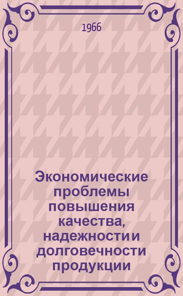 Экономические проблемы повышения качества, надежности и долговечности продукции : Лекция прочит. на высш. экон. курсах для руководящих работников легкой и пищевой пром-сти, фин. и план. органов