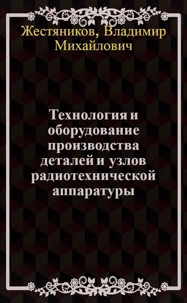 Технология и оборудование производства деталей и узлов радиотехнической аппаратуры : Учебник для авиац. и радиотехн. техникумов