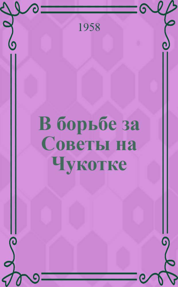 В борьбе за Советы на Чукотке : Очерки истории борьбы за установление Советской власти на Чукотке