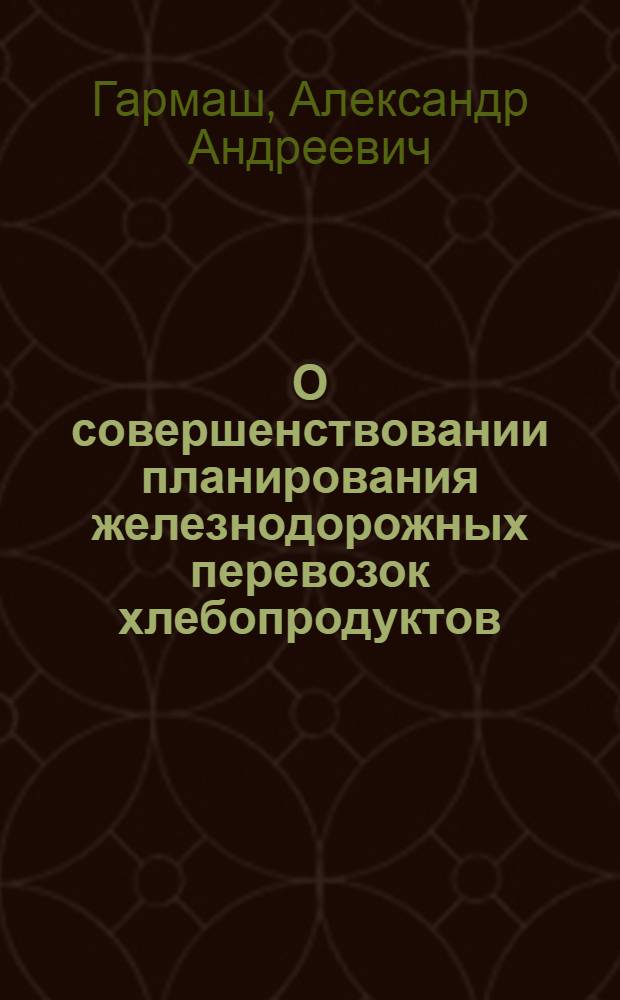 О совершенствовании планирования железнодорожных перевозок хлебопродуктов : Доклад