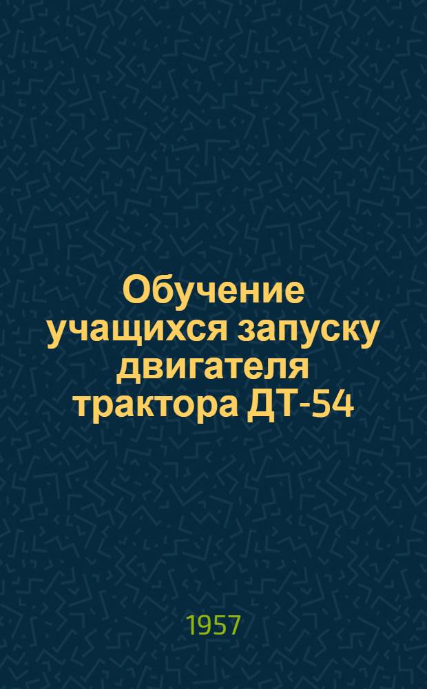 Обучение учащихся запуску двигателя трактора ДТ-54 : Метод. разработка в помощь мастеру производ. обучения училищ механизации и ремесл. училищ по механизации сельского хозяйства