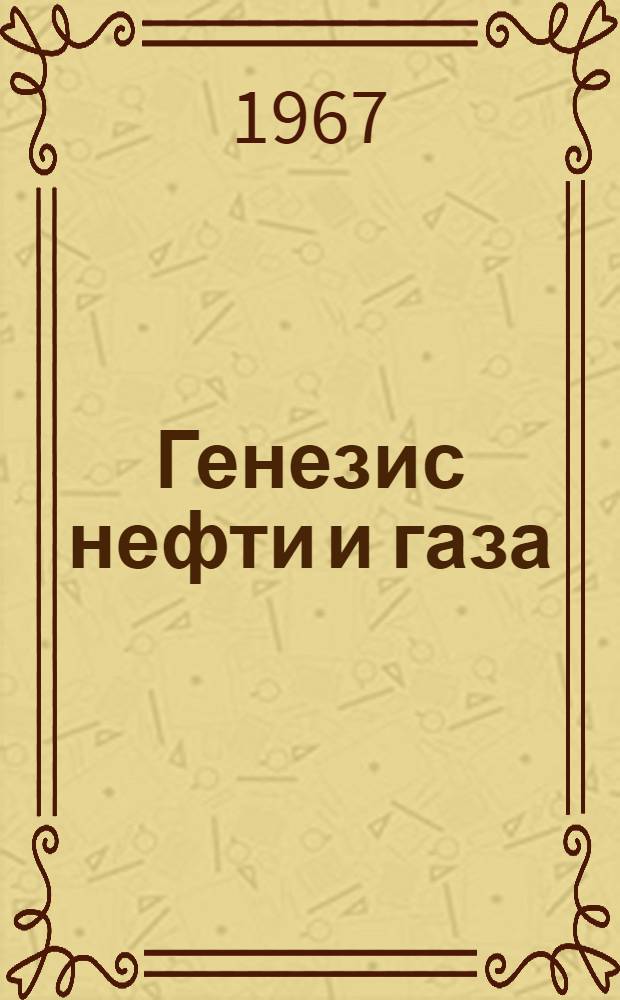 Генезис нефти и газа : (Доклады, представл. на Всесоюз. совещание по генезису нефти и газа, г. Москва, февр. 1967 г.)