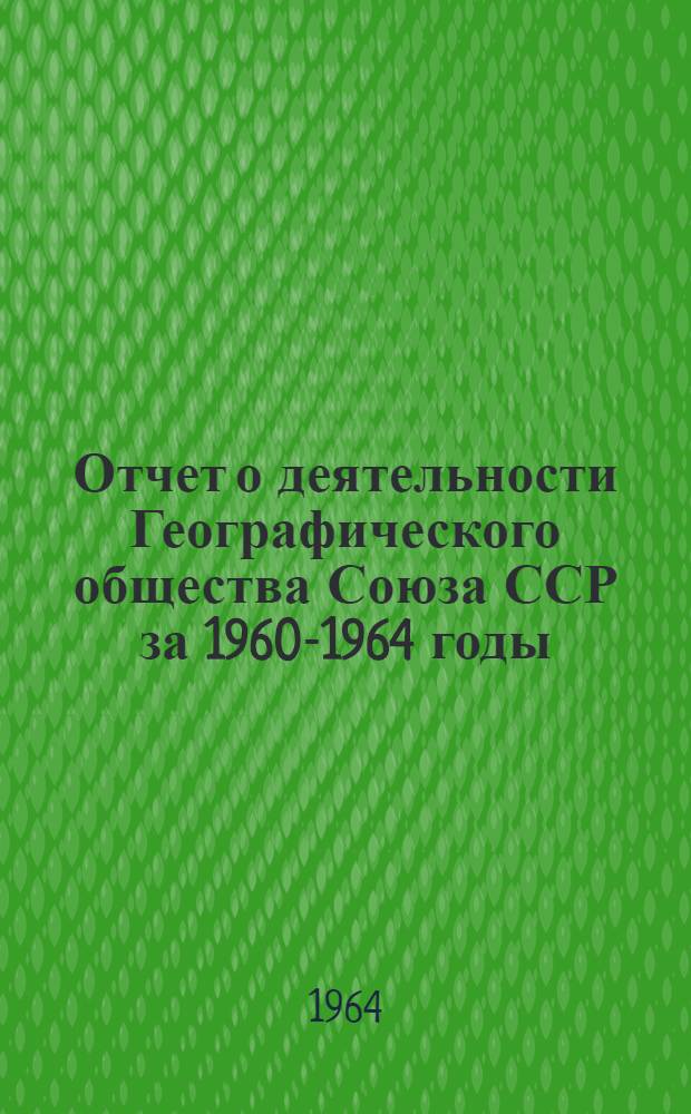 Отчет о деятельности Географического общества Союза ССР за 1960-1964 годы