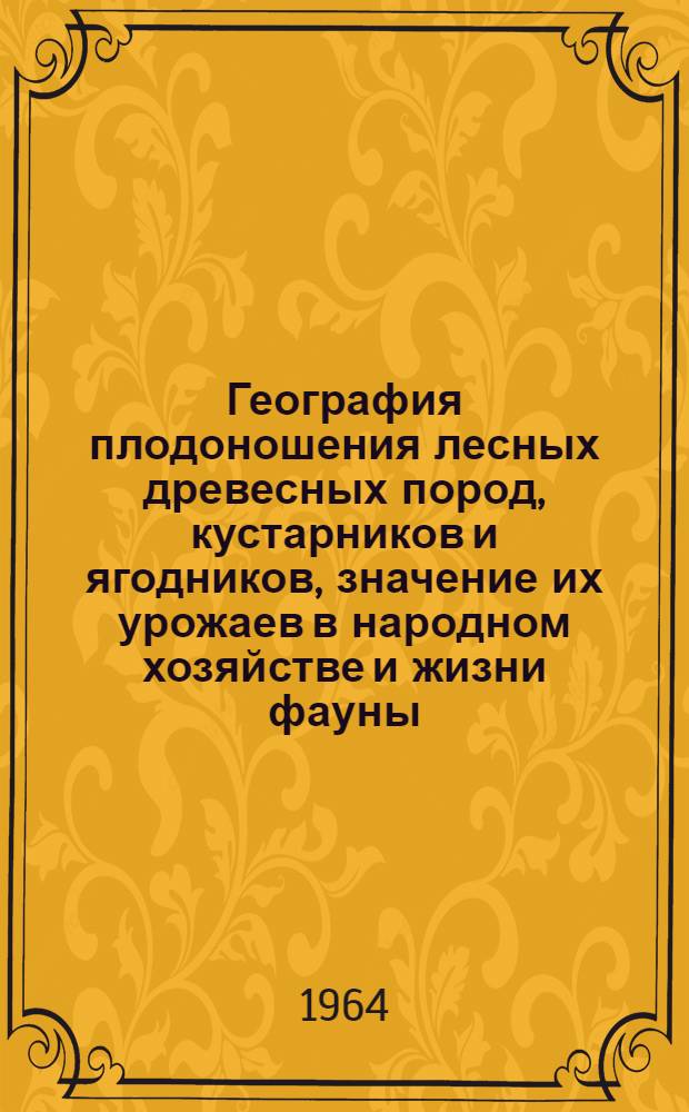 География плодоношения лесных древесных пород, кустарников и ягодников, значение их урожаев в народном хозяйстве и жизни фауны : Материалы совещания 20-30 ноября 1964 г
