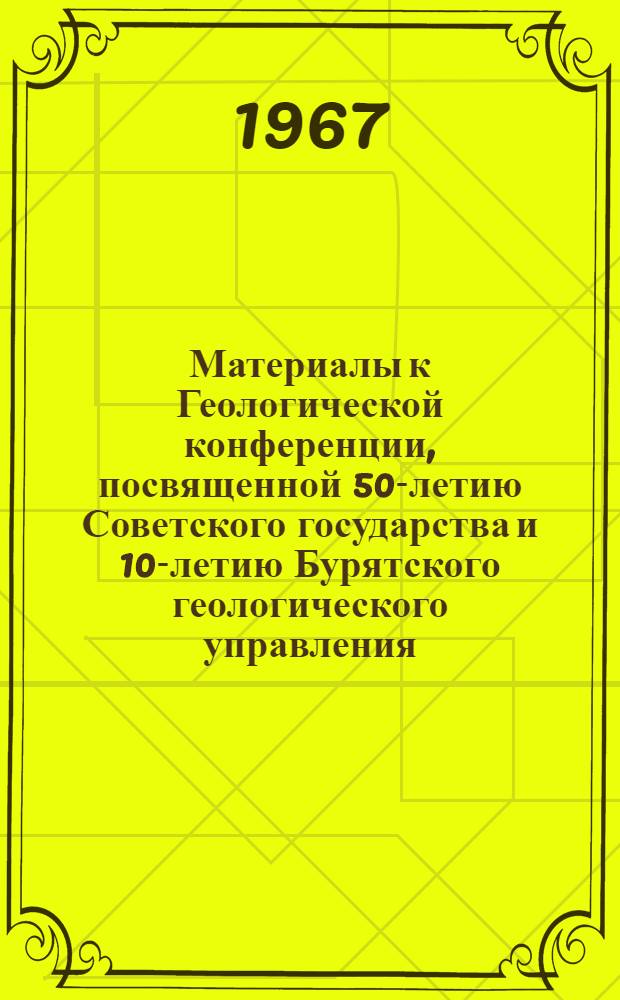 Материалы к Геологической конференции, посвященной 50-летию Советского государства и 10-летию Бурятского геологического управления. 13-16 декабря 1967 г.