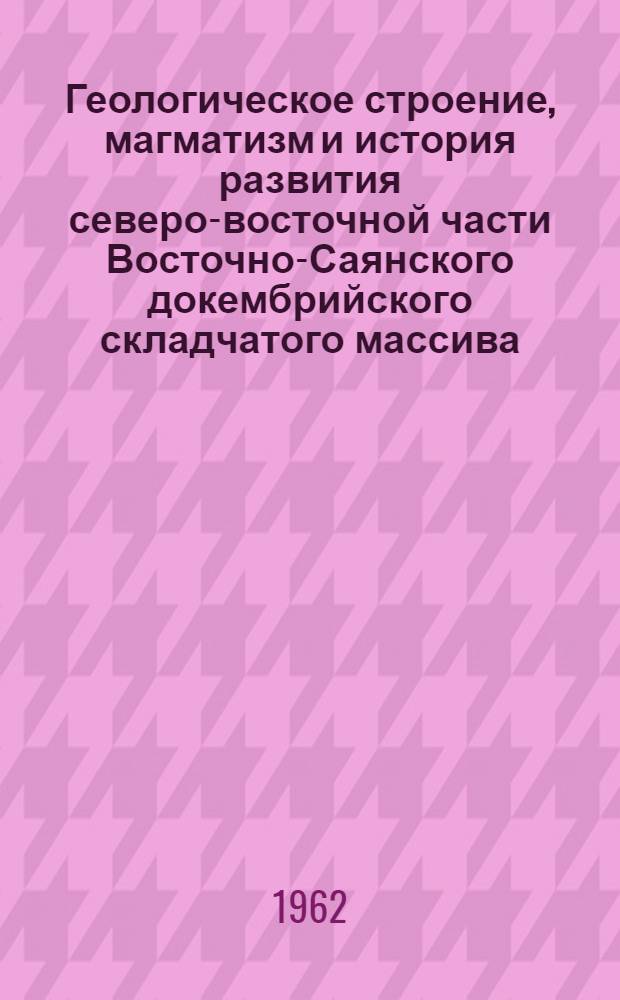 Геологическое строение, магматизм и история развития северо-восточной части Восточно-Саянского докембрийского складчатого массива