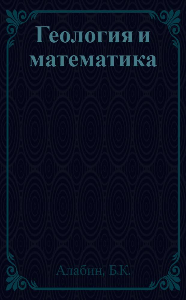 Геология и математика : Методол., теорет. и орг. вопросы геологии, связанные с применением матем. методов и ЭВМ