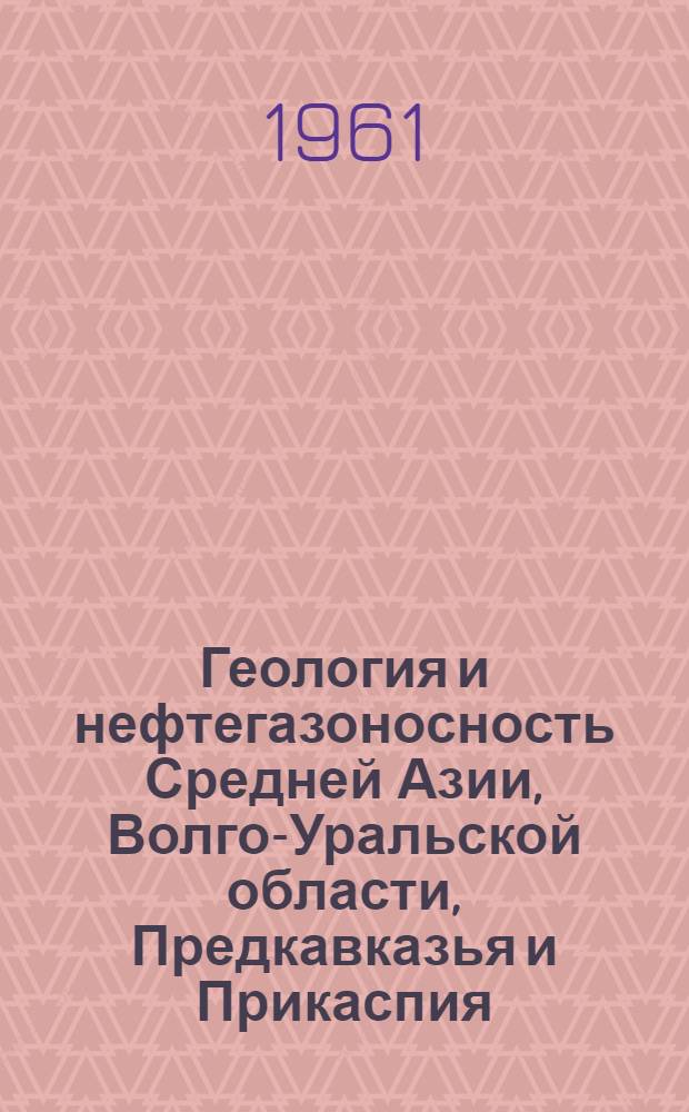 Геология и нефтегазоносность Средней Азии, Волго-Уральской области, Предкавказья и Прикаспия : Сборник статей