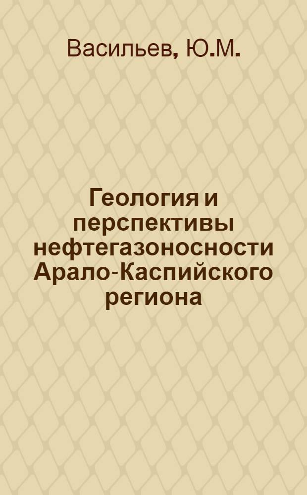 Геология и перспективы нефтегазоносности Арало-Каспийского региона