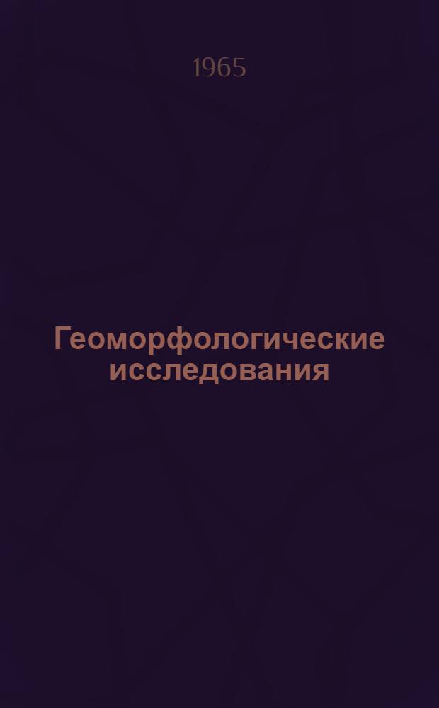 Геоморфологические исследования : (Опыт работ в Юго-Вост. Забайкалье, Вост. Фергане, Центр. Казахстане и Прикаспийской низменности)